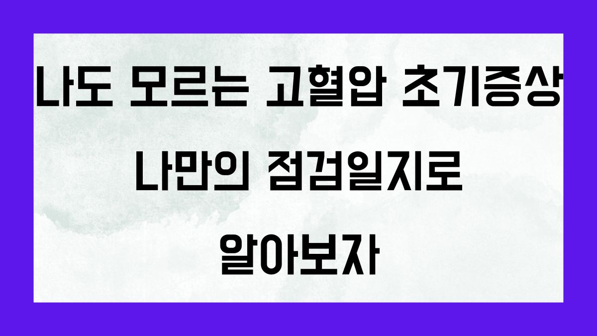 나도 모르는 고혈압 초기증상 나만의 점검일지로 알아보자