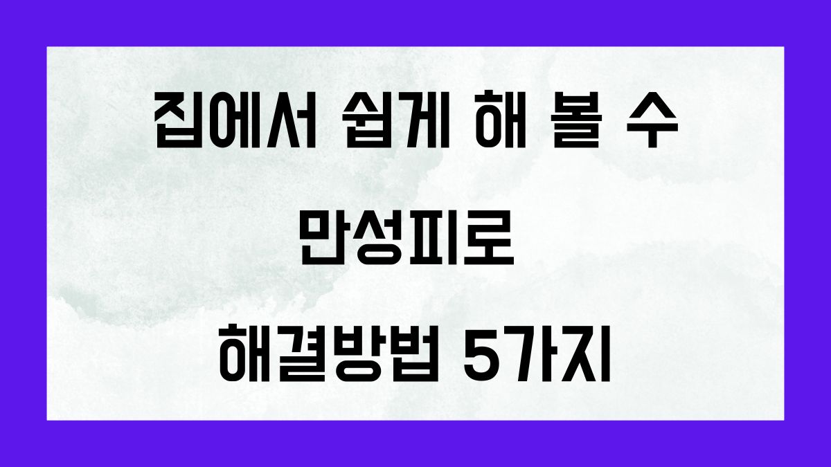 집에서 쉽게 해 볼 수 있는 만성피로 해결방법 5ㄱ자ㅣ