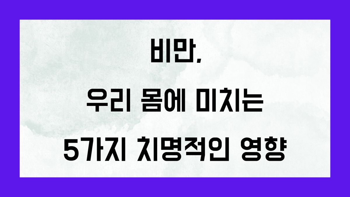 비만이 우리 몸에 미치는 5가지 치명적인 영향