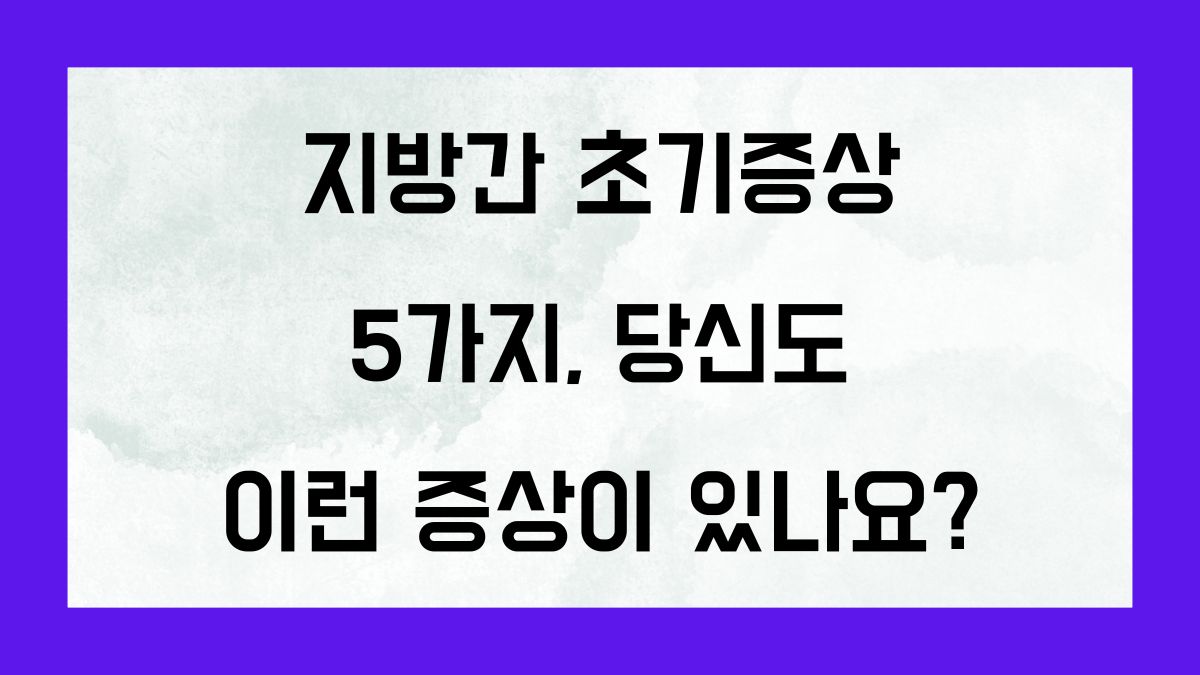 지방간 초기증상 5가지, 당신도 이런 증상이 있나요?