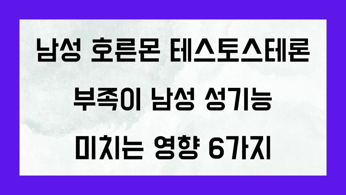 남성 호르몬 테스토스테론 부족이 남성 성기능에 미치는 영향 6가지