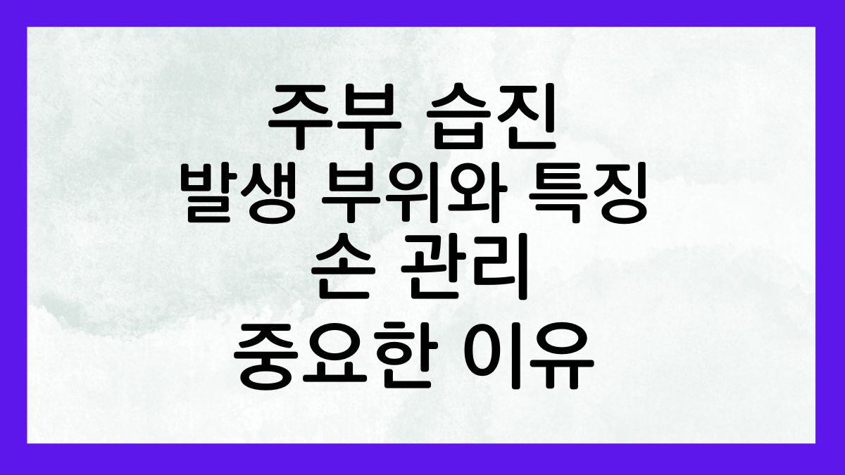 주부습진의 주요 발생 부위와 특징, 손 관리가 중요한 이유